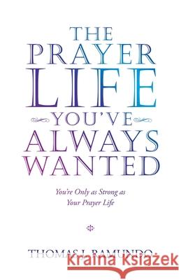 The Prayer Life You'Ve Always Wanted: You'Re Only as Strong as Your Prayer Life Thomas J. Ramundo 9781664220133 WestBow Press - książka