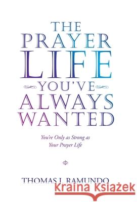 The Prayer Life You'Ve Always Wanted: You'Re Only as Strong as Your Prayer Life Thomas J. Ramundo 9781664220140 WestBow Press - książka