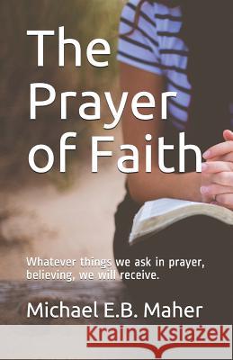 The Prayer of Faith: Whatever Things We Ask in Prayer, Believing, We Will Receive. Michael E. B. Maher 9781728994932 Independently Published - książka