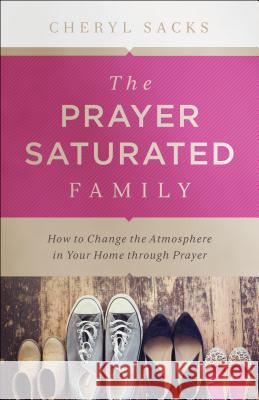 The Prayer-Saturated Family: How to Change the Atmosphere in Your Home through Prayer Cheryl Sacks 9780800798062 Baker Publishing Group - książka