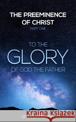 The Preeminence of Christ: Part One, To the Glory of God the Father Stewart, Spencer 9780996186728 Project One28 - książka