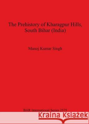 The Prehistory of Kharagpur Hills South Bihar (India) Manoj Kumar Singh 9781407311982 British Archaeological Association - książka