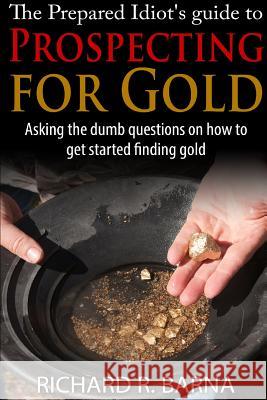 The Prepared Idiot's Guide to Gold Prospecting Richard Barna 9781329607941 Lulu.com - książka