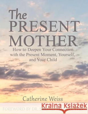 The Present Mother: How to Deepen Your Connection With the Present Moment, Yourself and Your Child Tsabary, Shefali 9780996140010 Catherine Weiss, LLC - książka
