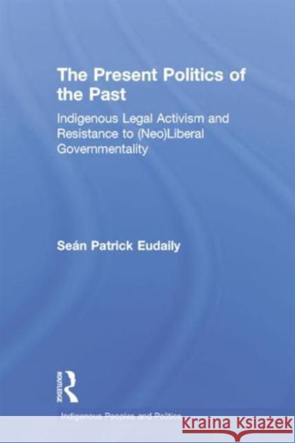 The Present Politics of the Past: Indigenous Legal Activism and Resistance to Neoliberal Governmemtality Eudaily, Seán Patrick 9780415949606 Routledge - książka