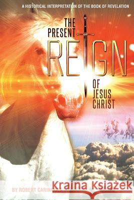 The Present Reign of Jesus Christ: A Historical Interpretation of the Book of Revelation Robert Caringola 9780982981740 Truth in History - książka
