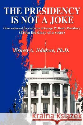 The Presidency Is Not A Joke: Observations of the character of George W. Bush Ndukwe, Ernest A. 9780595221141 Writers Club Press - książka