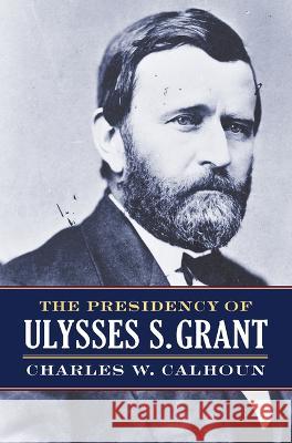 The Presidency of Ulysses S. Grant Charles W. Calhoun 9780700635122 University Press of Kansas - książka