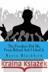 The President Did Me From Behind And I Liked It Blackbird, Raven 9781494835200 Createspace