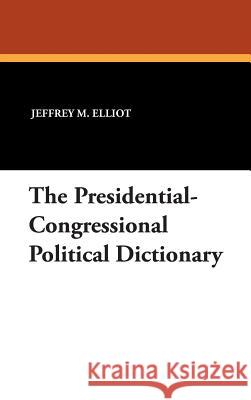 The Presidential-Congressional Political Dictionary Jeffrey M. Elliot 9781434492340 Borgo Press - książka