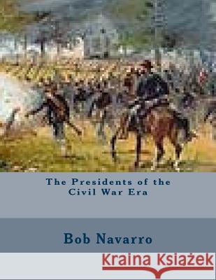 The Presidents of the Civil War Era Bob Navarro 9781505443516 Createspace - książka