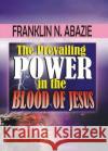 The Prevailing Power in the Blood of Jesus: Blood of Jesus Franklin Abazie 9781945133077 Miracle of God Ministries