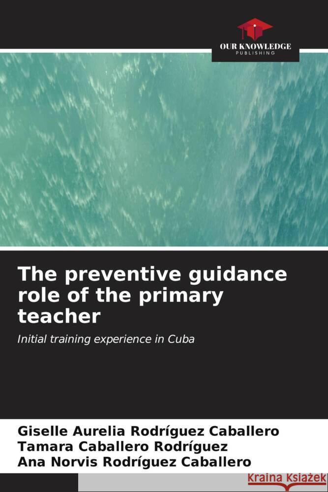 The preventive guidance role of the primary teacher Giselle Aurelia Rodr?gue Tamara Caballer Ana Norvis Rodr?gue 9786206597490 Our Knowledge Publishing - książka
