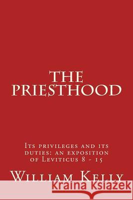 The Priesthood: Its privileges and its duties: an exposition of Leviticus 8 - 15 Kelly, William 9781514613238 Createspace - książka