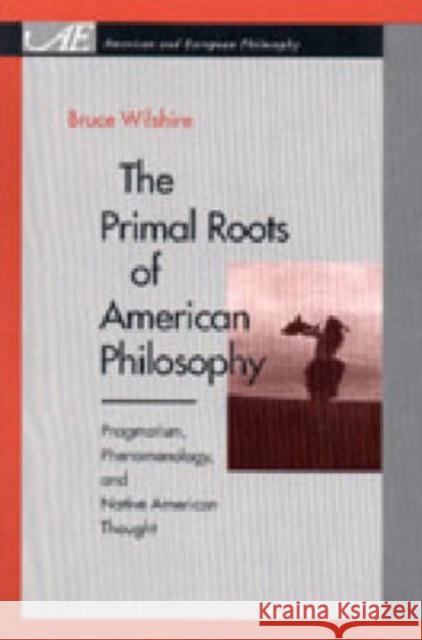 The Primal Roots of American Philosophy: Pragmatism, Phenomenology, and Native American Thought Bruce W. Wilshire 9780271020266 Pennsylvania State University Press - książka