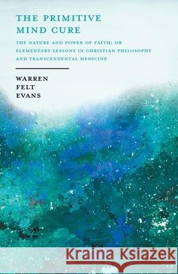 The Primitive Mind Cure - The Nature and Power of Faith; Or Elementary Lessons in Christian Philosophy and Transcendental Medicine: With an Essay on The New Age By William Al-Sharif Warren Felt Evans, William Al-Sharif 9781528714020 Read Books - książka