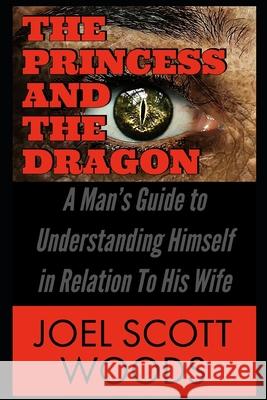 The Princess and The Dragon: A Man's Guide to Understanding Himself in Relation To His Wife Felacia Woods Joel Scott Woods 9780578415253 Woods Family Values Publishing - książka