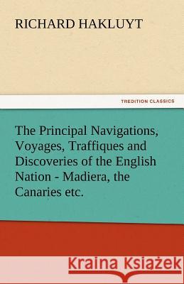The Principal Navigations, Voyages, Traffiques and Discoveries of the English Nation - Madiera, the Canaries Etc. Richard Hakluyt   9783842432826 tredition GmbH - książka