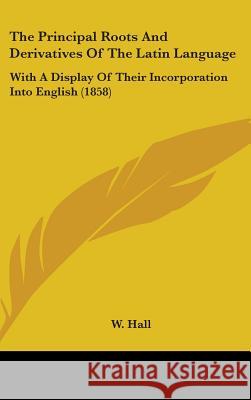 The Principal Roots And Derivatives Of The Latin Language: With A Display Of Their Incorporation Into English (1858) W. Hall 9781437381085  - książka