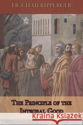 The Principle of the Integral Good Fr Chad a. Ripperger 9781718797550 Createspace Independent Publishing Platform - książka