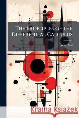 The Principles of the Differential Calculus: With Its Application to Curves and Curve Surfaces ... John Hind 9781145136212  - książka