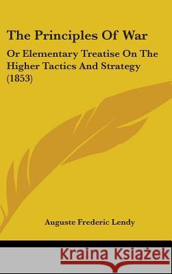 The Principles Of War: Or Elementary Treatise On The Higher Tactics And Strategy (1853) Auguste Frede Lendy 9781437428001  - książka