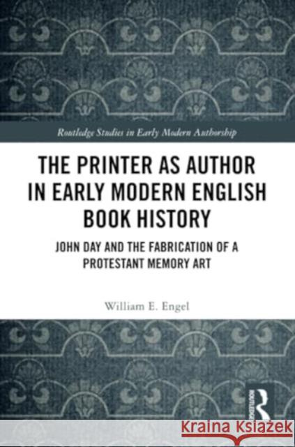 The Printer as Author in Early Modern English Book History: John Day and the Fabrication of a Protestant Memory Art William E. Engel 9781032223988 Routledge - książka