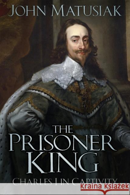 The Prisoner King: Charles I in Captivity John Matusiak 9781803999401 The History Press Ltd - książka