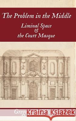 The Problem in the Middle: Liminal Space and the Court Masque Gregory A. Wilson 9781949979183 Clemson University Press - książka
