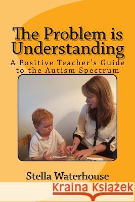 The Problem is Understanding: A Positive Teacher's Guide to the Autistic Spectrum Waterhouse, Stella 9781503098855 Createspace Independent Publishing Platform - książka