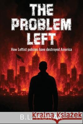 The Problem Left: How Leftist Policies Have Destroyed America B. L. Horak 9781970440539 B.L. Horak - książka