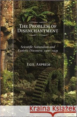 The Problem of Disenchantment: Scientific Naturalism and Esoteric Discourse, 1900-1939 Egil Asprem 9781438469928 State University of New York Press - książka