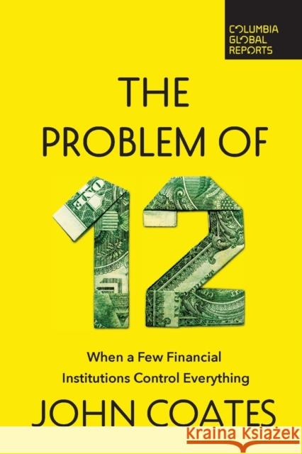 The Problem of Twelve: When a Few Financial Institutions Control Everything John Coates 9798987053546 Columbia Global Reports - książka