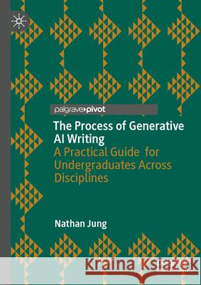 The Process of Generative AI Writing: A Practical Guide for Undergraduates Across Disciplines Nathan Jung 9783032171580 Palgrave MacMillan - książka