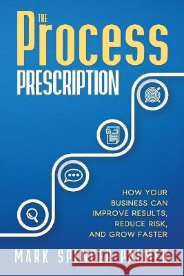 The Process Prescription: How Your Business Can Improve Results, Reduce Risk, and Grow Faster Mark Spencer Palmer   9798988156888 1423 Interests LLC - książka