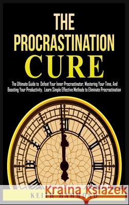 The Procrastination Cure: The Ultimate Guide to Defeat Your Inner Procrastinator, Mastering Your Time, And Boosting Your Productivity: Learn Sim Keith Hammond 9781801780285 Keith Hammond - książka
