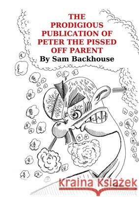 The Prodigious Publication of Peter the Pissed off Parent Sam Backhouse 9781716473616 Lulu.com - książka