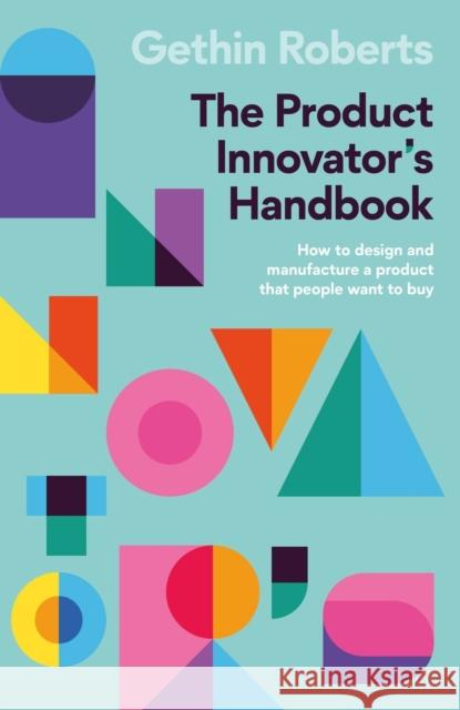 The Product Innovator’s Handbook: How to design and manufacture a product that people want to buy Gethin Roberts 9781788604208 Practical Inspiration Publishing - książka