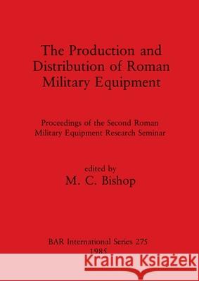 The Production and Distribution of Roman Military Equipment: Proceedings of the Second Roman Military Equipment Research Seminar M. C. Bishop 9780860543473 British Archaeological Reports Oxford Ltd - książka
