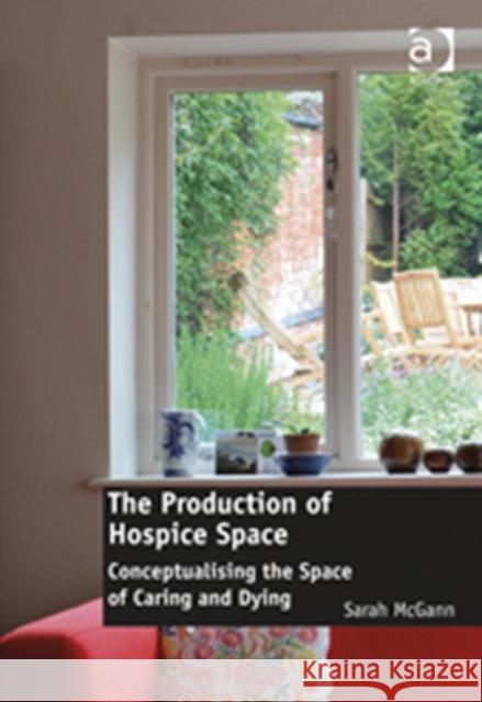 The Production of Hospice Space : Conceptualising the Space of Caring and Dying Sarah Mcgann   9781409445791 Ashgate Publishing Limited - książka