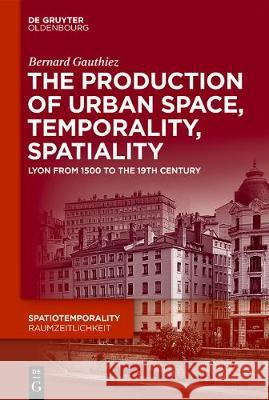 The production of Urban Space, Temporality, and Spatiality: Lyons, 1500-1900 Bernard Gauthiez 9783110619638 De Gruyter - książka