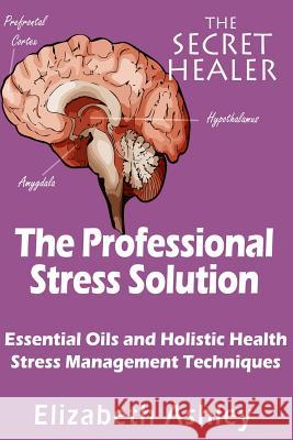 The Professional Stress Solutution: Essential Oils and Holistic Health Stress Management Techniques Mrs Elizabeth Ashley 9781508637691 Createspace - książka