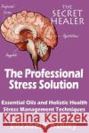 The Professional Stress Solutution: Essential Oils and Holistic Health Stress Management Techniques Mrs Elizabeth Ashley 9781508637691 Createspace