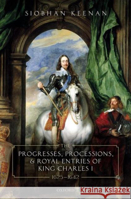 The Progresses, Processions, and Royal Entries of King Charles I, 1625-1642 Siobhan Keenan (Professor of Shakespeare   9780198854005 Oxford University Press - książka