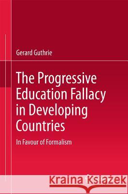 The Progressive Education Fallacy in Developing Countries: In Favour of Formalism Guthrie, Gerard 9789400718500 Springer - książka