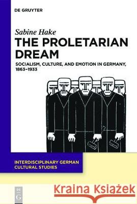 The Proletarian Dream: Socialism, Culture, and Emotion in Germany, 1863–1933 Sabine Hake 9783110549362 De Gruyter - książka