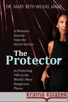 The Protector: A Woman's Journey from the Secret Service to Guarding VIPs and Working in Some of the World's Most Dangerous Places Mary Beth Jank 9781734667103 Mary Elizabeth Janke - książka