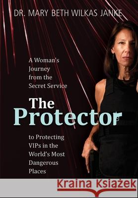 The Protector: A Woman's Journey from the Secret Service to Guarding VIPs and Working in Some of the World's Most Dangerous Places Mary Beth Wilka 9781734667127 Mary Elizabeth Janke - książka