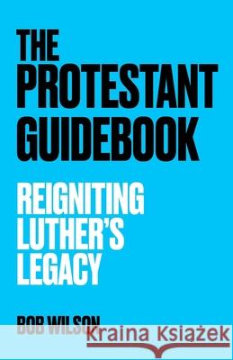 The Protestant Guidebook: Reigniting Luther's Legacy Bob Wilson 9781777206918 Finish Line Publishing - książka