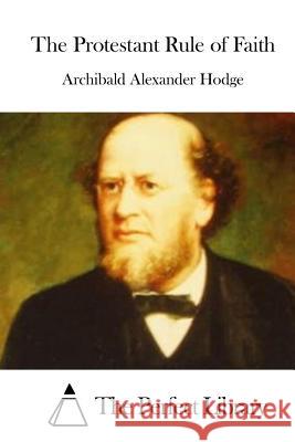 The Protestant Rule of Faith Archibald Alexander Hodge The Perfect Library 9781511923217 Createspace - książka